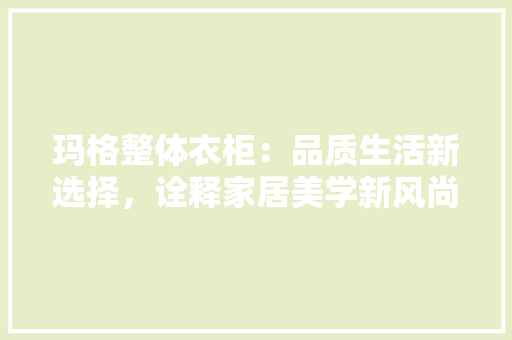 玛格整体衣柜：品质生活新选择，诠释家居美学新风尚 室内设计