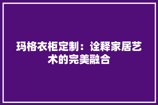 玛格衣柜定制：诠释家居艺术的完美融合 室内设计