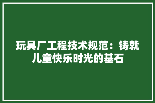 玩具厂工程技术规范：铸就儿童快乐时光的基石