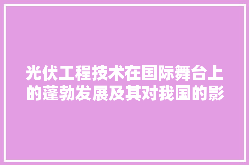 光伏工程技术在国际舞台上的蓬勃发展及其对我国的影响 家居装修