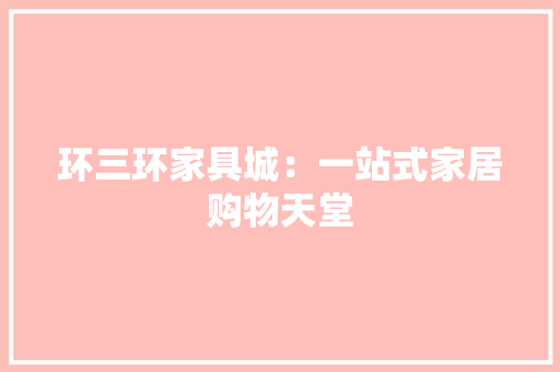 环三环家具城：一站式家居购物天堂 室内设计