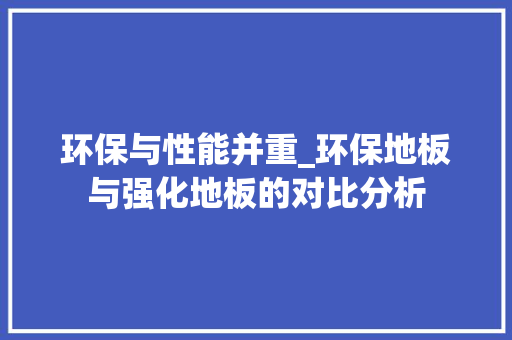 环保与性能并重_环保地板与强化地板的对比分析 室内设计