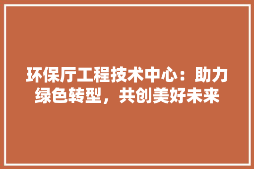 环保厅工程技术中心：助力绿色转型，共创美好未来 室内设计