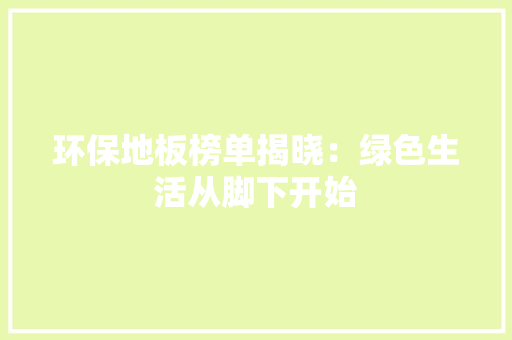环保地板榜单揭晓：绿色生活从脚下开始 室内设计