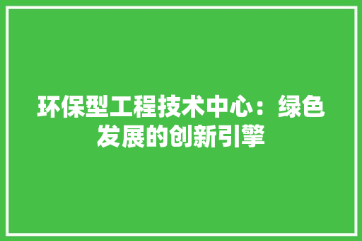 环保型工程技术中心：绿色发展的创新引擎 室内设计