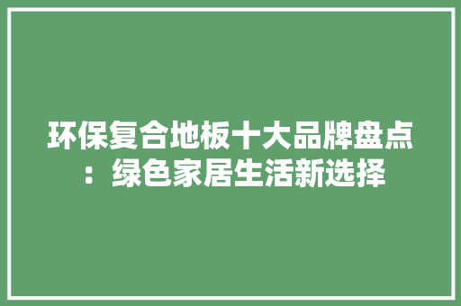 环保复合地板十大品牌盘点：绿色家居生活新选择