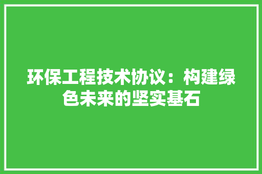 环保工程技术协议：构建绿色未来的坚实基石