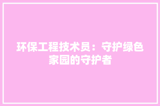 环保工程技术员：守护绿色家园的守护者 室内设计