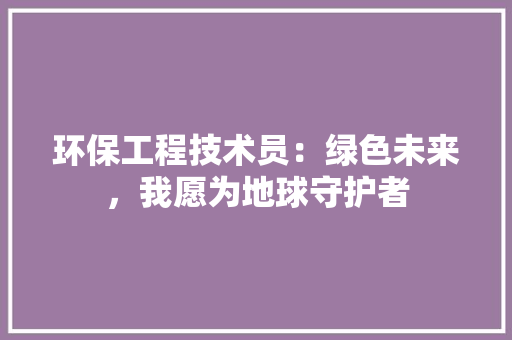 环保工程技术员：绿色未来，我愿为地球守护者 室内设计