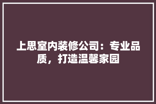 上思室内装修公司：专业品质，打造温馨家园 地板材料