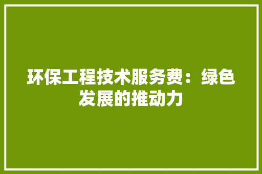 环保工程技术服务费：绿色发展的推动力 室内设计