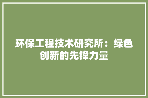 环保工程技术研究所：绿色创新的先锋力量 室内设计