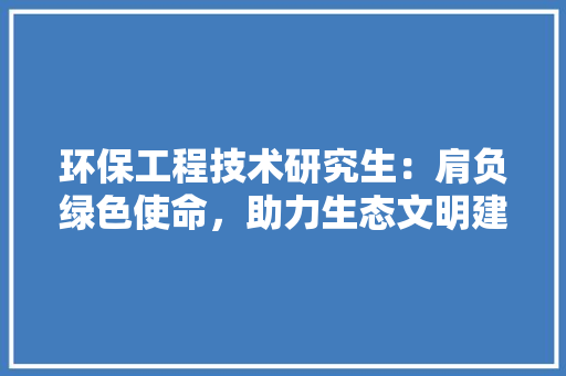 环保工程技术研究生：肩负绿色使命，助力生态文明建设 室内设计