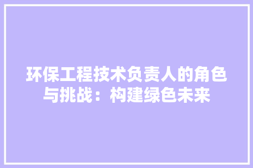 环保工程技术负责人的角色与挑战：构建绿色未来 室内设计