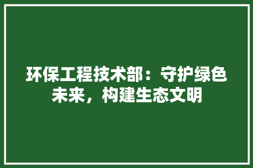环保工程技术部：守护绿色未来，构建生态文明 室内设计