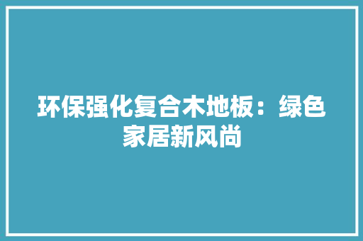 环保强化复合木地板：绿色家居新风尚 室内设计