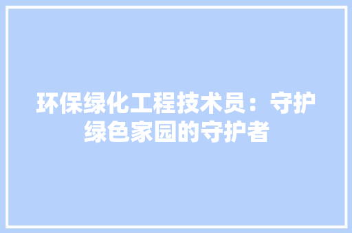 环保绿化工程技术员：守护绿色家园的守护者