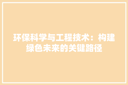 环保科学与工程技术：构建绿色未来的关键路径