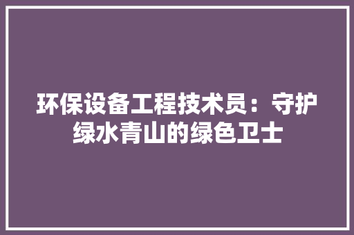 环保设备工程技术员：守护绿水青山的绿色卫士 室内设计