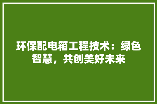 环保配电箱工程技术：绿色智慧，共创美好未来 室内设计