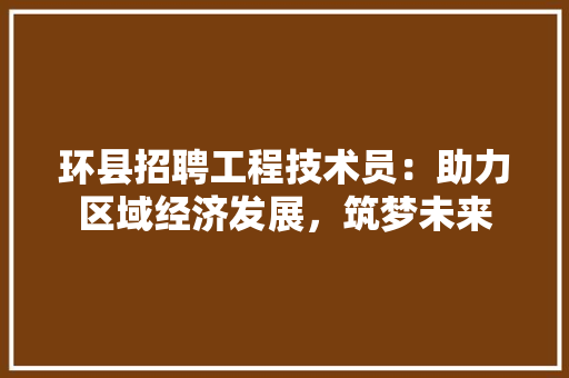 环县招聘工程技术员：助力区域经济发展，筑梦未来 室内设计