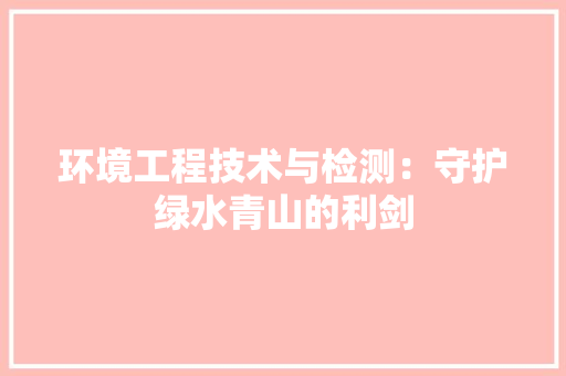 环境工程技术与检测：守护绿水青山的利剑 室内设计