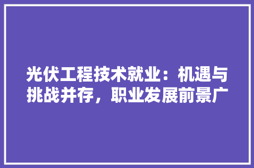 光伏工程技术就业：机遇与挑战并存，职业发展前景广阔 家居装修