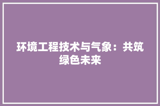 环境工程技术与气象：共筑绿色未来 室内设计