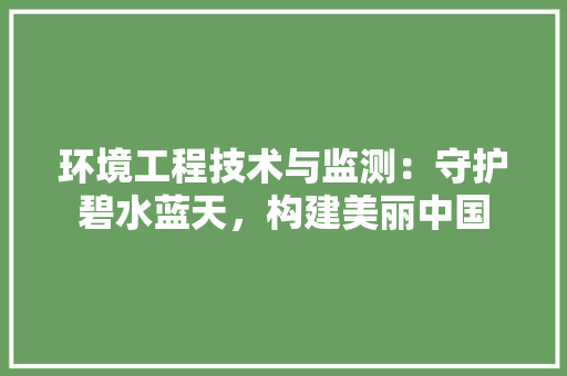 环境工程技术与监测：守护碧水蓝天，构建美丽中国 室内设计