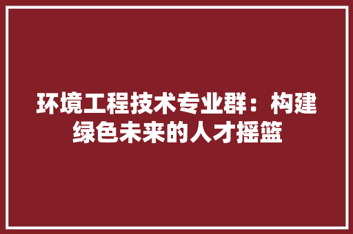 环境工程技术专业群：构建绿色未来的人才摇篮 室内设计