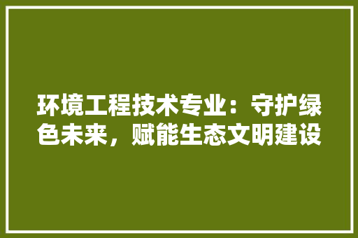 环境工程技术专业：守护绿色未来，赋能生态文明建设 室内设计