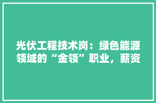 光伏工程技术岗：绿色能源领域的“金领”职业，薪资待遇介绍 家居装修