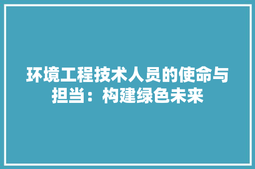 环境工程技术人员的使命与担当：构建绿色未来 室内设计