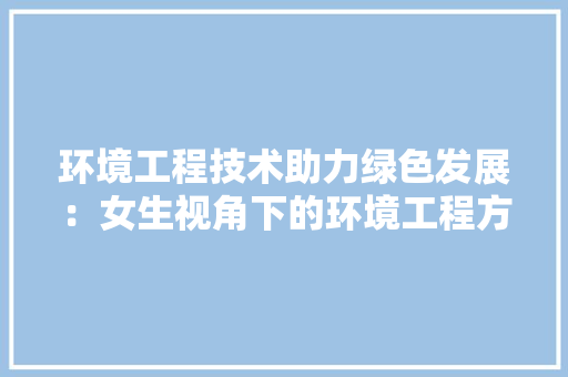 环境工程技术助力绿色发展：女生视角下的环境工程方法 室内设计