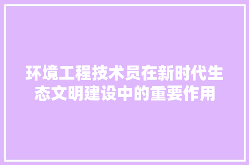环境工程技术员在新时代生态文明建设中的重要作用