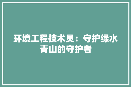 环境工程技术员：守护绿水青山的守护者 室内设计