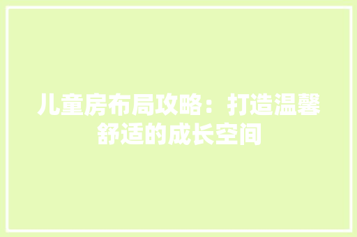 儿童房布局攻略：打造温馨舒适的成长空间 家居装修