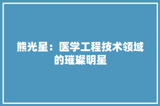 熊光星：医学工程技术领域的璀璨明星 室内设计
