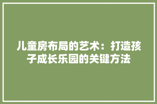 儿童房布局的艺术：打造孩子成长乐园的关键方法 家居装修