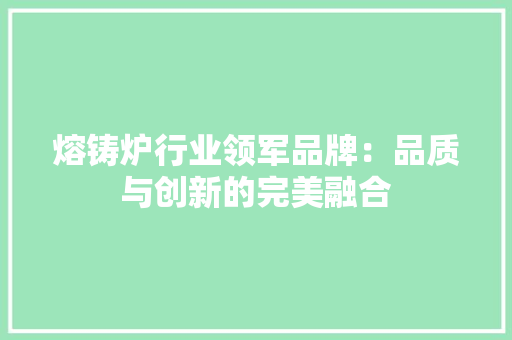熔铸炉行业领军品牌：品质与创新的完美融合 室内设计