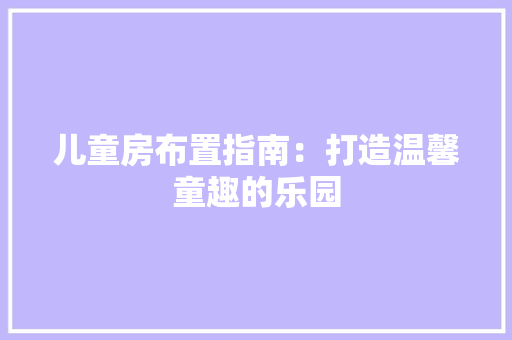 儿童房布置指南：打造温馨童趣的乐园 家居装修