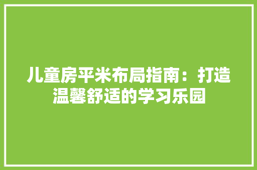 儿童房平米布局指南：打造温馨舒适的学习乐园 家居装修