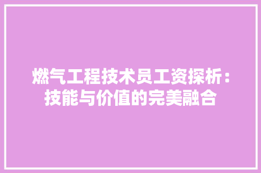燃气工程技术员工资探析：技能与价值的完美融合