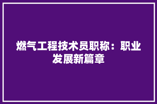 燃气工程技术员职称：职业发展新篇章 室内设计