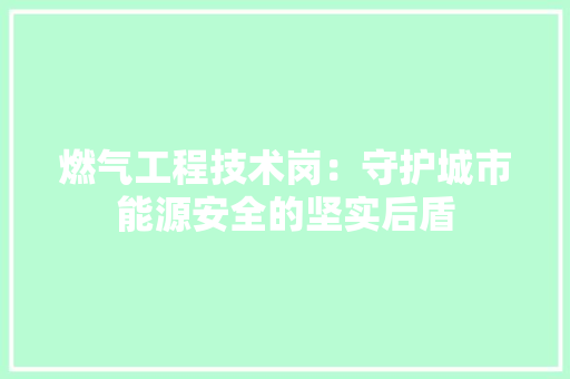 燃气工程技术岗：守护城市能源安全的坚实后盾 室内设计