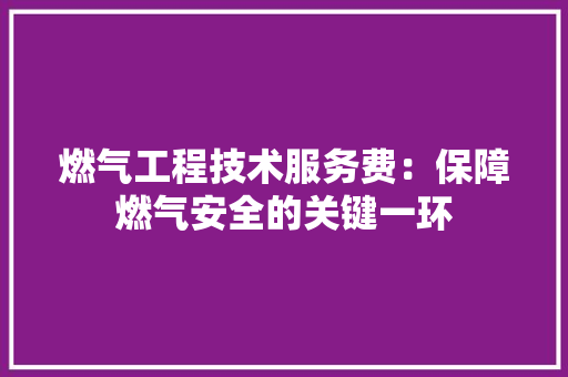 燃气工程技术服务费：保障燃气安全的关键一环