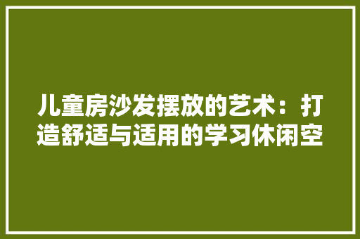 儿童房沙发摆放的艺术：打造舒适与适用的学习休闲空间 家居装修