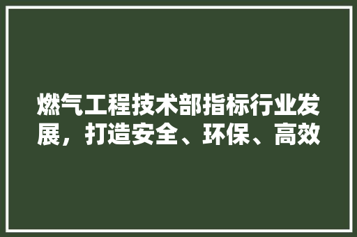 燃气工程技术部指标行业发展，打造安全、环保、高效的城市燃气体系 室内设计