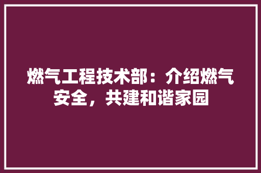 燃气工程技术部：介绍燃气安全，共建和谐家园 室内设计