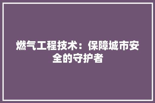 燃气工程技术：保障城市安全的守护者 室内设计